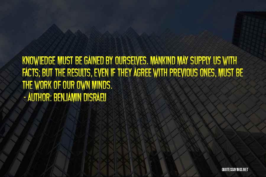 Benjamin Disraeli Quotes: Knowledge Must Be Gained By Ourselves. Mankind May Supply Us With Facts; But The Results, Even If They Agree With