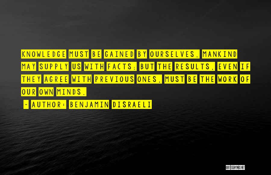 Benjamin Disraeli Quotes: Knowledge Must Be Gained By Ourselves. Mankind May Supply Us With Facts; But The Results, Even If They Agree With