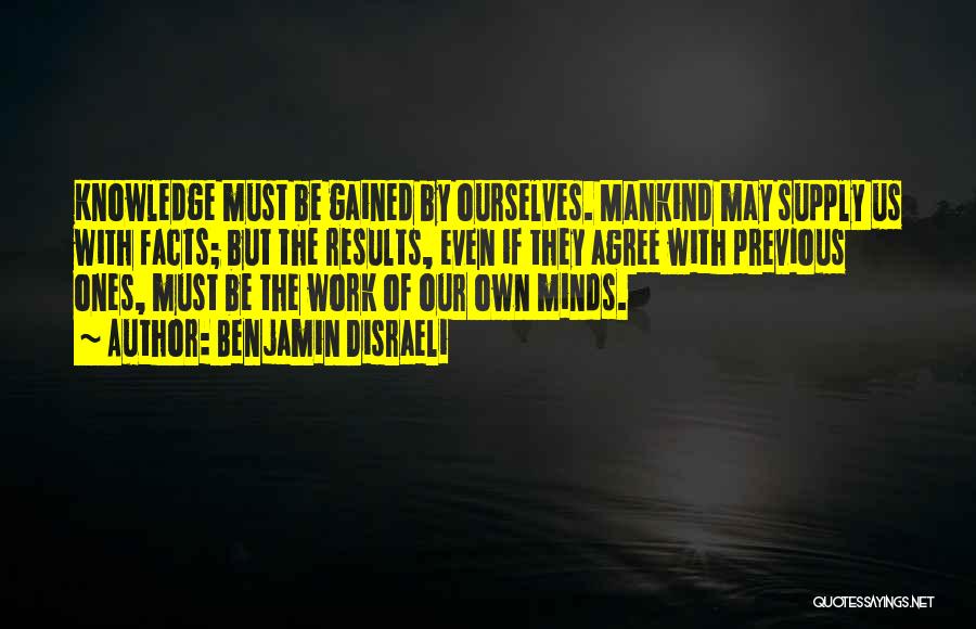 Benjamin Disraeli Quotes: Knowledge Must Be Gained By Ourselves. Mankind May Supply Us With Facts; But The Results, Even If They Agree With