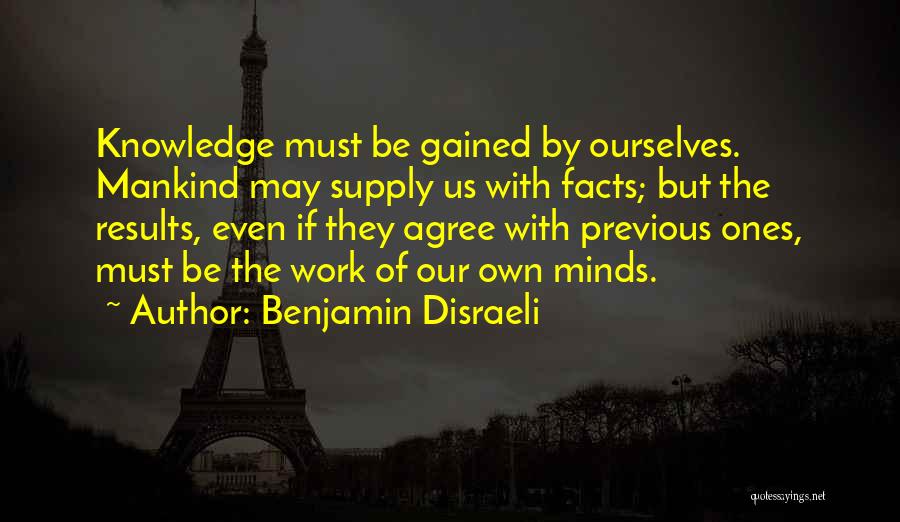 Benjamin Disraeli Quotes: Knowledge Must Be Gained By Ourselves. Mankind May Supply Us With Facts; But The Results, Even If They Agree With