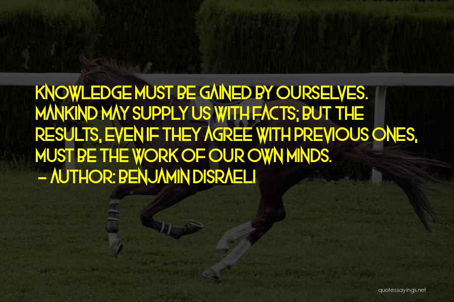 Benjamin Disraeli Quotes: Knowledge Must Be Gained By Ourselves. Mankind May Supply Us With Facts; But The Results, Even If They Agree With