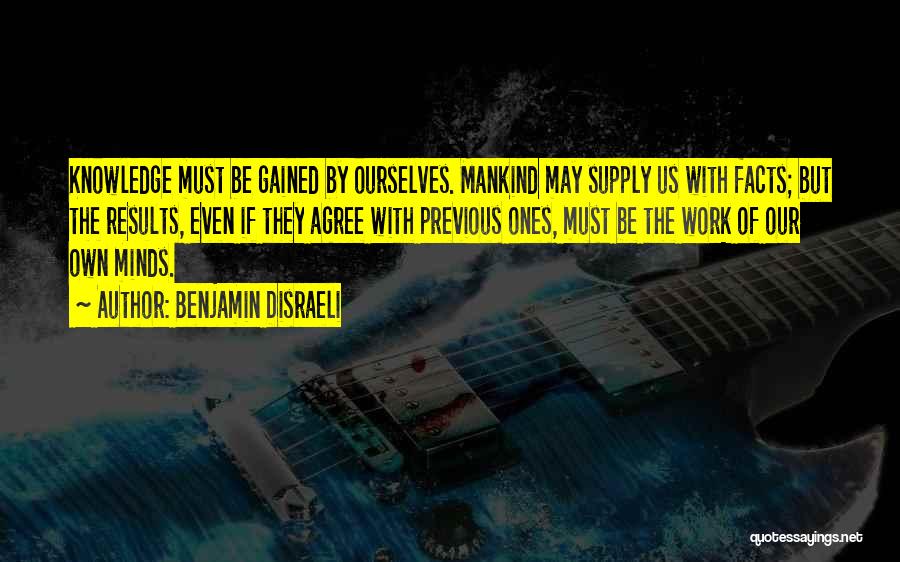 Benjamin Disraeli Quotes: Knowledge Must Be Gained By Ourselves. Mankind May Supply Us With Facts; But The Results, Even If They Agree With