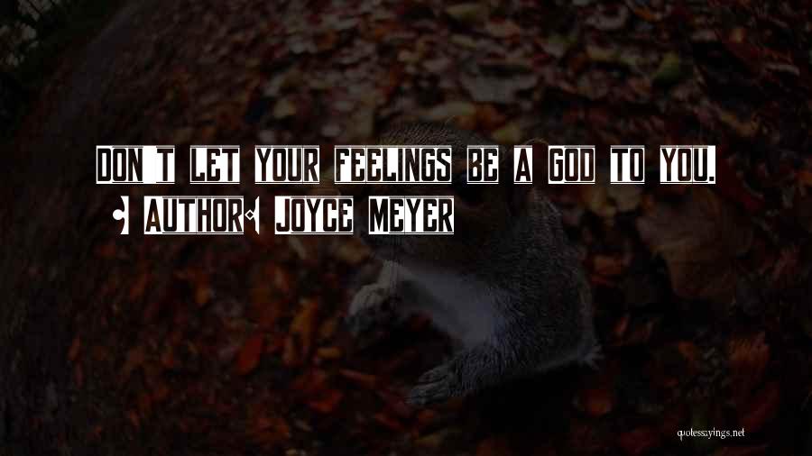 Joyce Meyer Quotes: Don't Let Your Feelings Be A God To You.