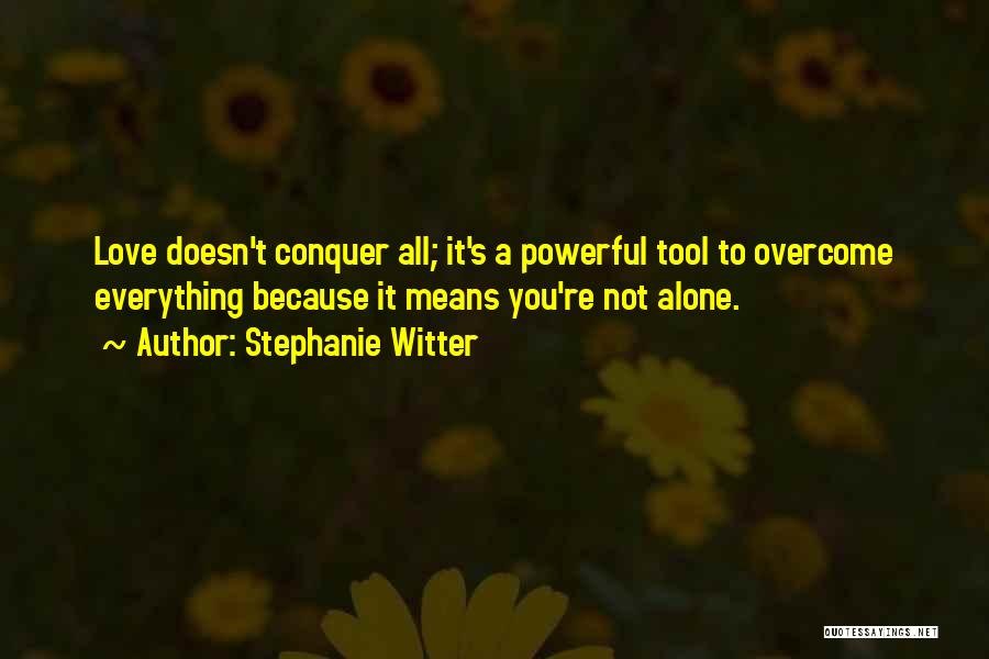 Stephanie Witter Quotes: Love Doesn't Conquer All; It's A Powerful Tool To Overcome Everything Because It Means You're Not Alone.