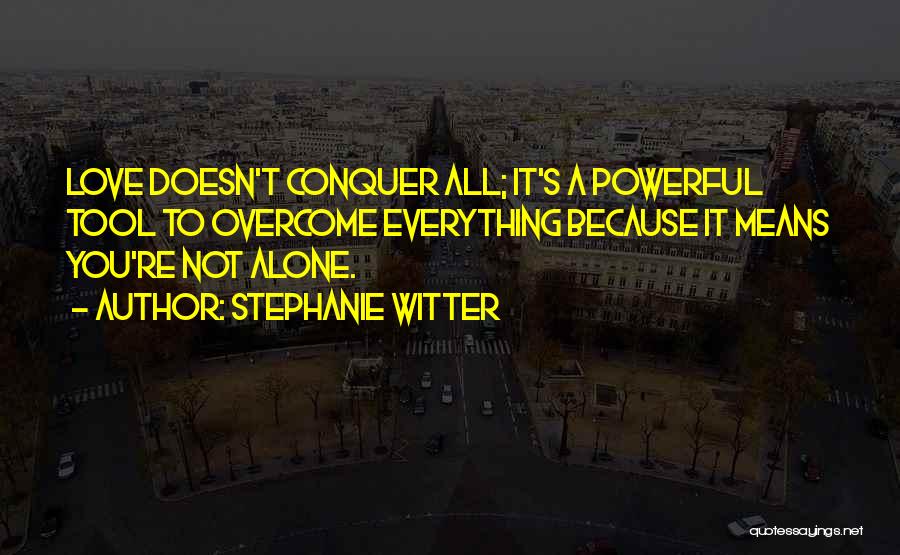 Stephanie Witter Quotes: Love Doesn't Conquer All; It's A Powerful Tool To Overcome Everything Because It Means You're Not Alone.