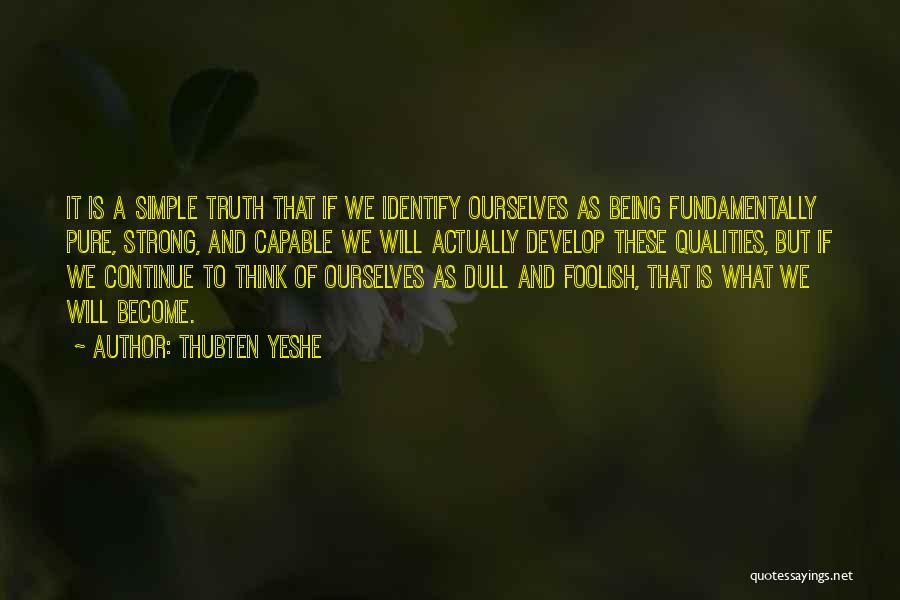 Thubten Yeshe Quotes: It Is A Simple Truth That If We Identify Ourselves As Being Fundamentally Pure, Strong, And Capable We Will Actually