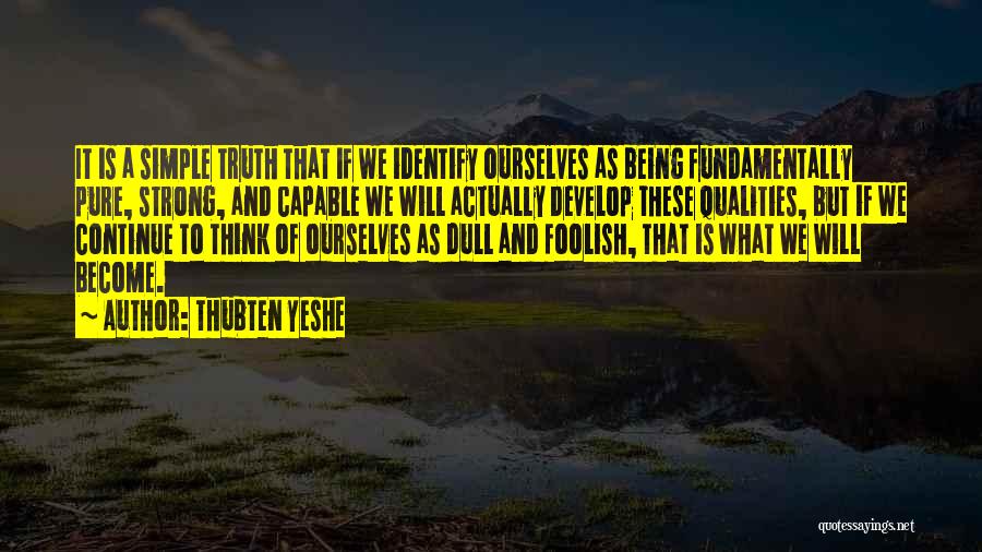 Thubten Yeshe Quotes: It Is A Simple Truth That If We Identify Ourselves As Being Fundamentally Pure, Strong, And Capable We Will Actually