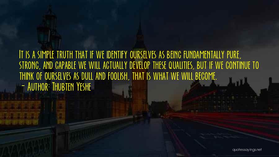 Thubten Yeshe Quotes: It Is A Simple Truth That If We Identify Ourselves As Being Fundamentally Pure, Strong, And Capable We Will Actually