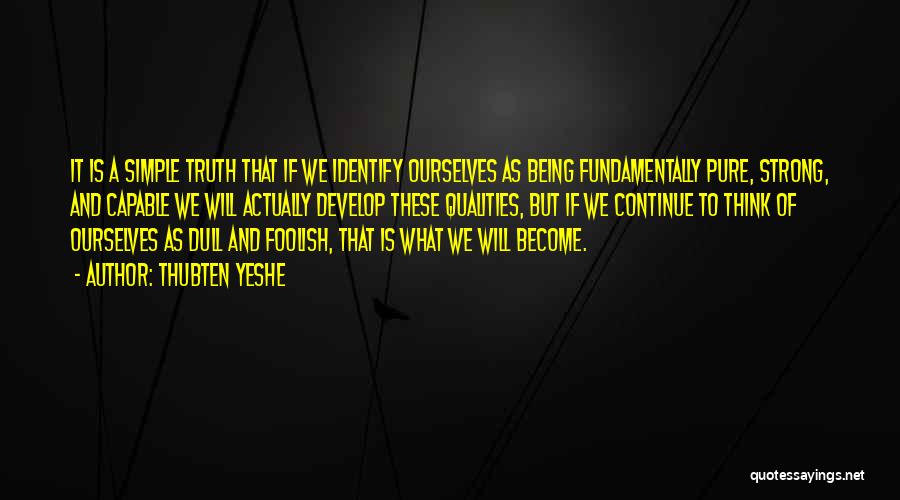 Thubten Yeshe Quotes: It Is A Simple Truth That If We Identify Ourselves As Being Fundamentally Pure, Strong, And Capable We Will Actually