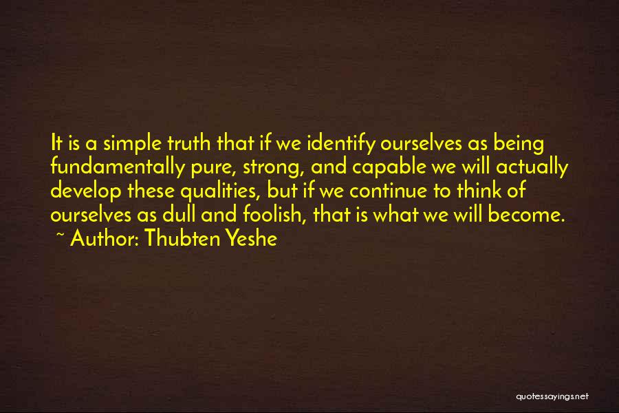 Thubten Yeshe Quotes: It Is A Simple Truth That If We Identify Ourselves As Being Fundamentally Pure, Strong, And Capable We Will Actually