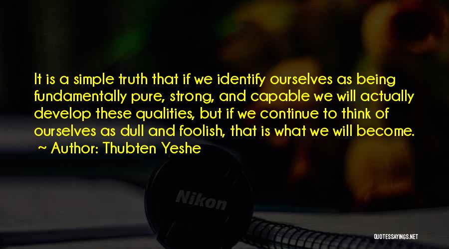 Thubten Yeshe Quotes: It Is A Simple Truth That If We Identify Ourselves As Being Fundamentally Pure, Strong, And Capable We Will Actually