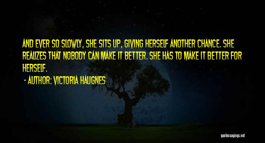 Victoria Haugnes Quotes: And Ever So Slowly, She Sits Up, Giving Herself Another Chance. She Realizes That Nobody Can Make It Better. She