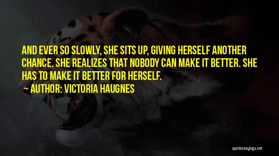 Victoria Haugnes Quotes: And Ever So Slowly, She Sits Up, Giving Herself Another Chance. She Realizes That Nobody Can Make It Better. She