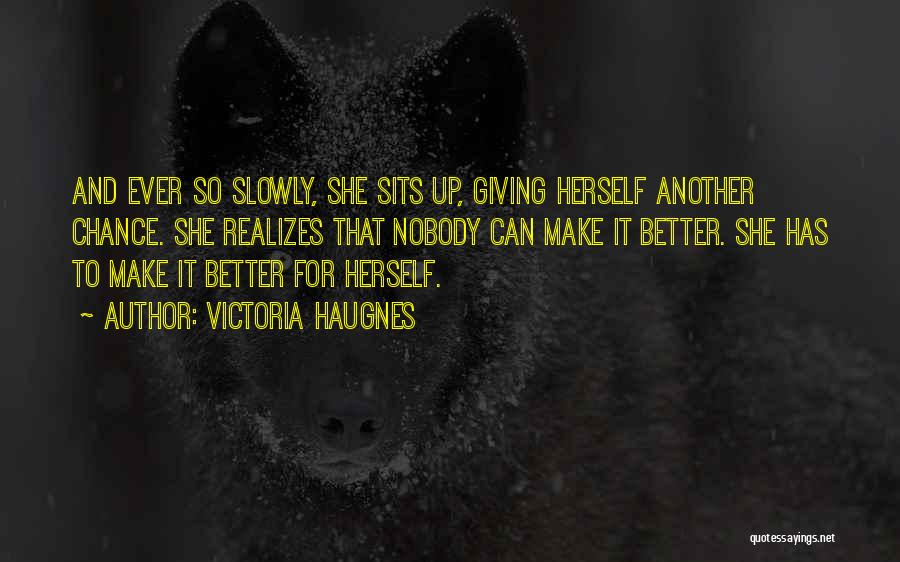 Victoria Haugnes Quotes: And Ever So Slowly, She Sits Up, Giving Herself Another Chance. She Realizes That Nobody Can Make It Better. She