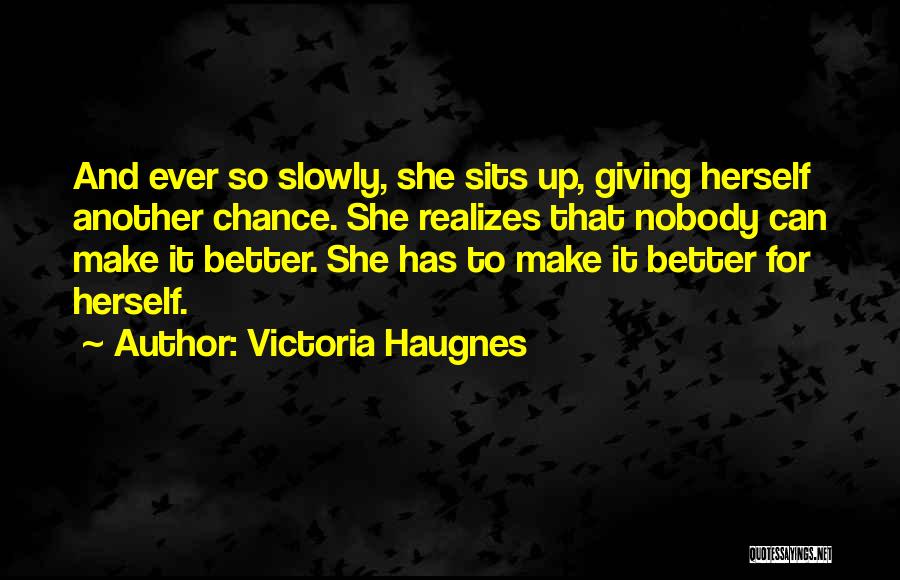 Victoria Haugnes Quotes: And Ever So Slowly, She Sits Up, Giving Herself Another Chance. She Realizes That Nobody Can Make It Better. She