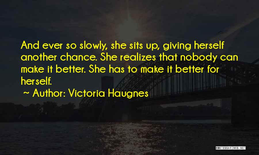Victoria Haugnes Quotes: And Ever So Slowly, She Sits Up, Giving Herself Another Chance. She Realizes That Nobody Can Make It Better. She