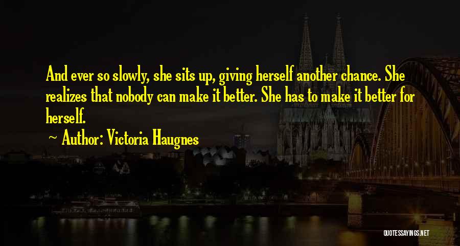 Victoria Haugnes Quotes: And Ever So Slowly, She Sits Up, Giving Herself Another Chance. She Realizes That Nobody Can Make It Better. She