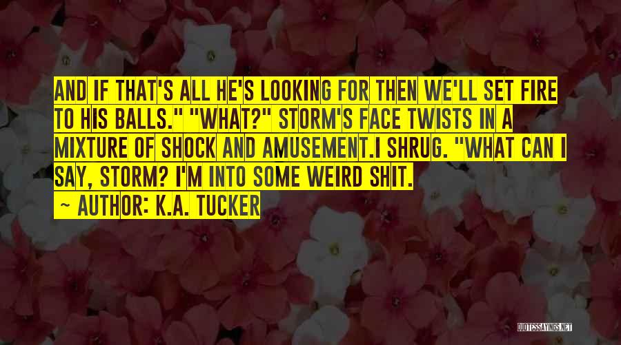 K.A. Tucker Quotes: And If That's All He's Looking For Then We'll Set Fire To His Balls. What? Storm's Face Twists In A