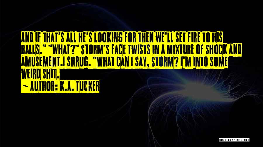 K.A. Tucker Quotes: And If That's All He's Looking For Then We'll Set Fire To His Balls. What? Storm's Face Twists In A