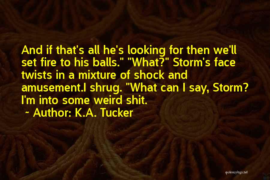 K.A. Tucker Quotes: And If That's All He's Looking For Then We'll Set Fire To His Balls. What? Storm's Face Twists In A