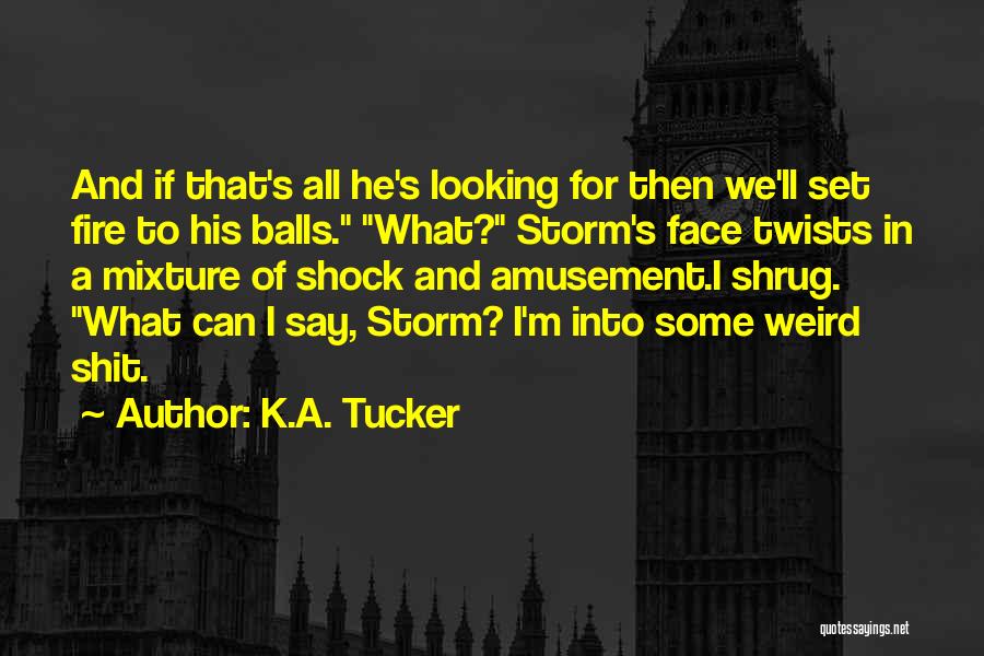 K.A. Tucker Quotes: And If That's All He's Looking For Then We'll Set Fire To His Balls. What? Storm's Face Twists In A