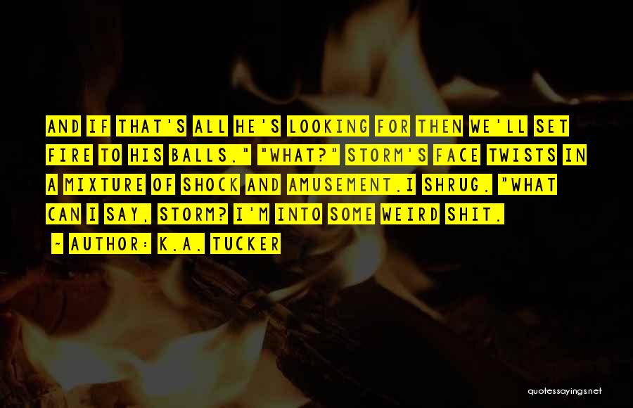 K.A. Tucker Quotes: And If That's All He's Looking For Then We'll Set Fire To His Balls. What? Storm's Face Twists In A