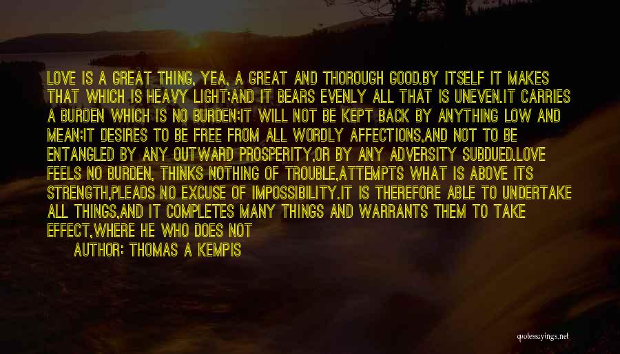 Thomas A Kempis Quotes: Love Is A Great Thing, Yea, A Great And Thorough Good.by Itself It Makes That Which Is Heavy Light;and It