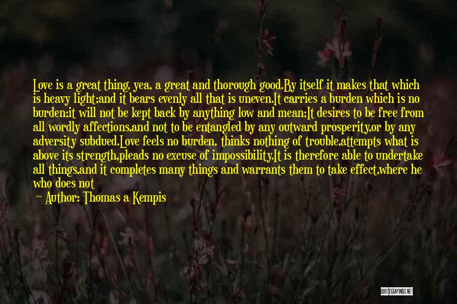 Thomas A Kempis Quotes: Love Is A Great Thing, Yea, A Great And Thorough Good.by Itself It Makes That Which Is Heavy Light;and It