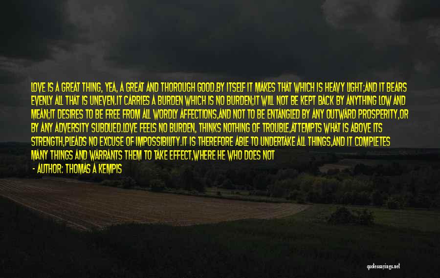 Thomas A Kempis Quotes: Love Is A Great Thing, Yea, A Great And Thorough Good.by Itself It Makes That Which Is Heavy Light;and It