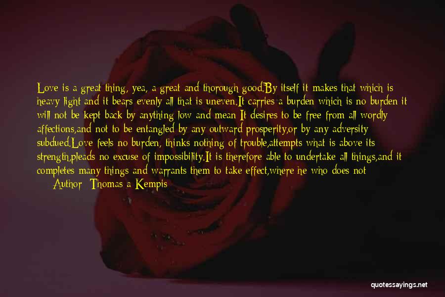 Thomas A Kempis Quotes: Love Is A Great Thing, Yea, A Great And Thorough Good.by Itself It Makes That Which Is Heavy Light;and It