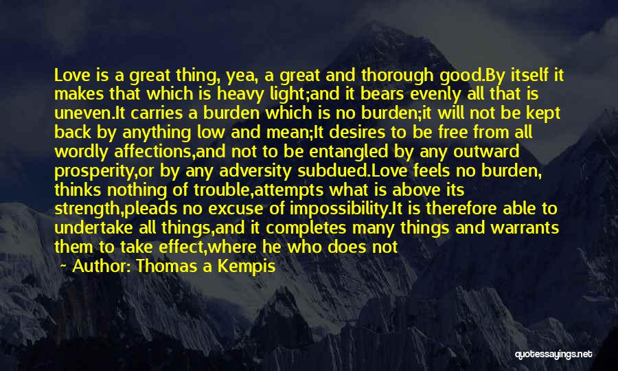 Thomas A Kempis Quotes: Love Is A Great Thing, Yea, A Great And Thorough Good.by Itself It Makes That Which Is Heavy Light;and It