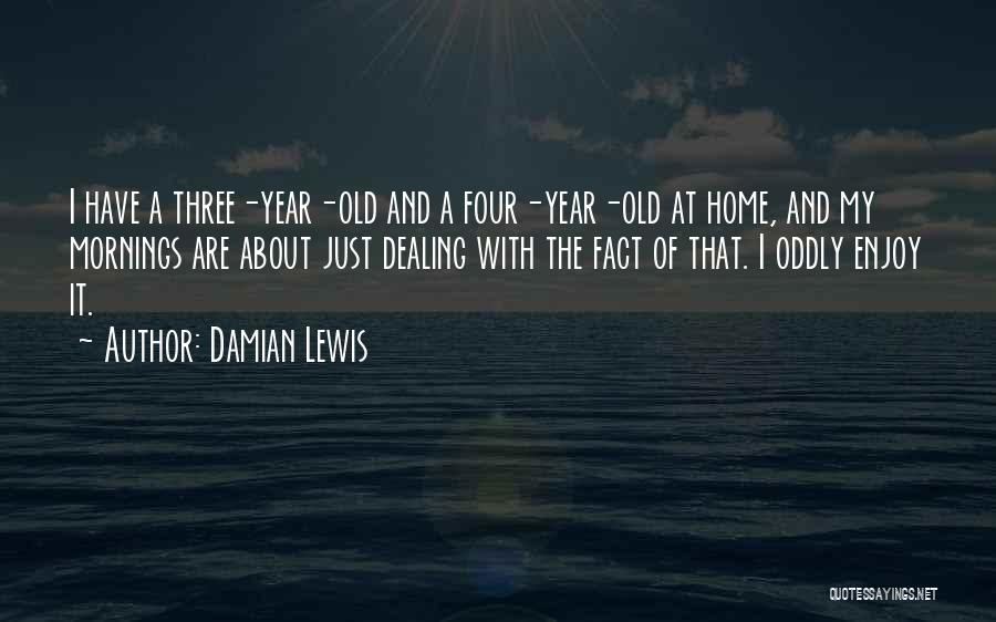 Damian Lewis Quotes: I Have A Three-year-old And A Four-year-old At Home, And My Mornings Are About Just Dealing With The Fact Of