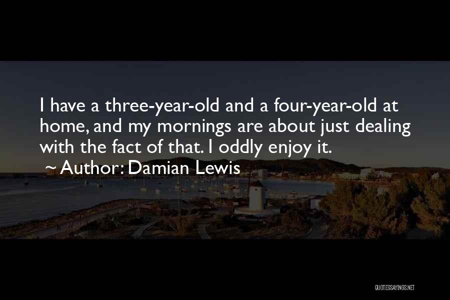 Damian Lewis Quotes: I Have A Three-year-old And A Four-year-old At Home, And My Mornings Are About Just Dealing With The Fact Of