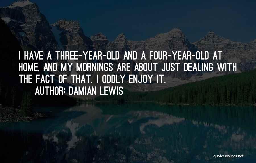 Damian Lewis Quotes: I Have A Three-year-old And A Four-year-old At Home, And My Mornings Are About Just Dealing With The Fact Of