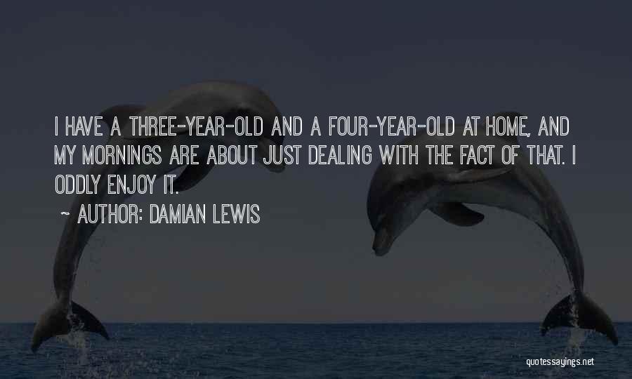 Damian Lewis Quotes: I Have A Three-year-old And A Four-year-old At Home, And My Mornings Are About Just Dealing With The Fact Of