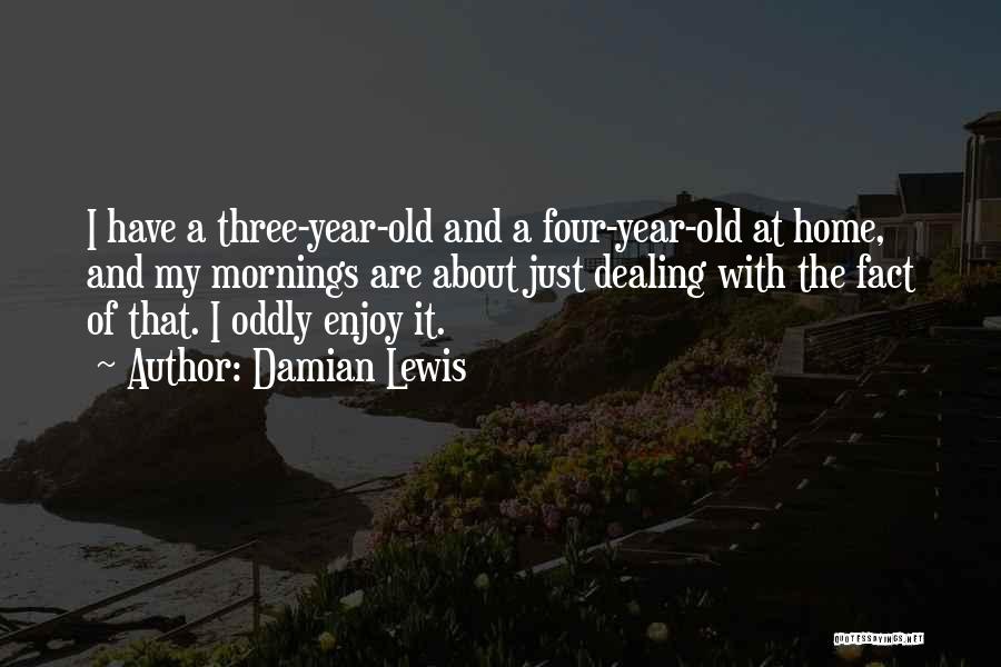 Damian Lewis Quotes: I Have A Three-year-old And A Four-year-old At Home, And My Mornings Are About Just Dealing With The Fact Of