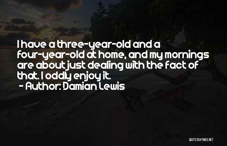 Damian Lewis Quotes: I Have A Three-year-old And A Four-year-old At Home, And My Mornings Are About Just Dealing With The Fact Of