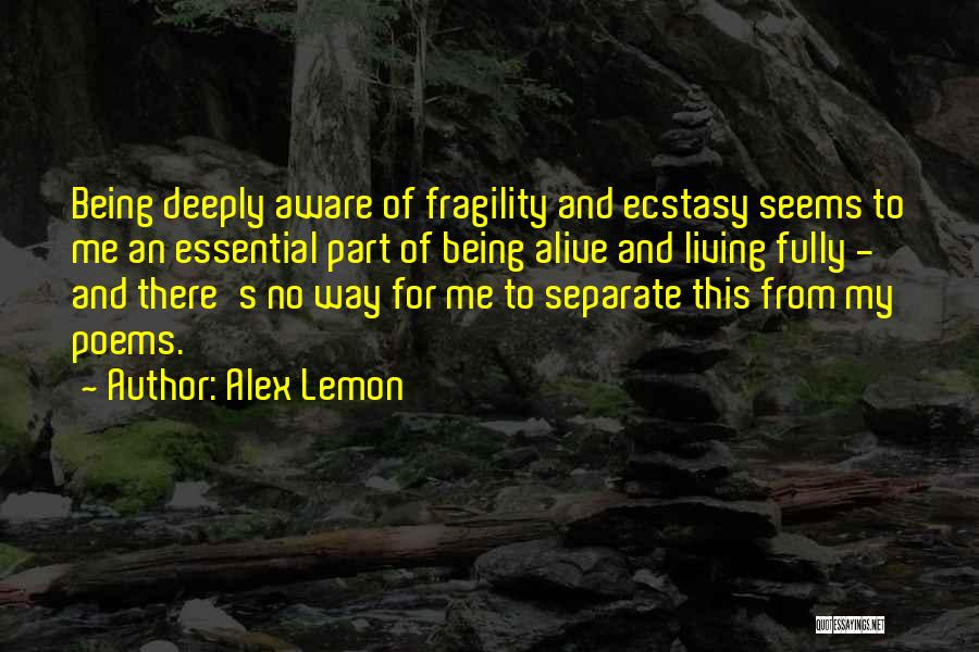 Alex Lemon Quotes: Being Deeply Aware Of Fragility And Ecstasy Seems To Me An Essential Part Of Being Alive And Living Fully -