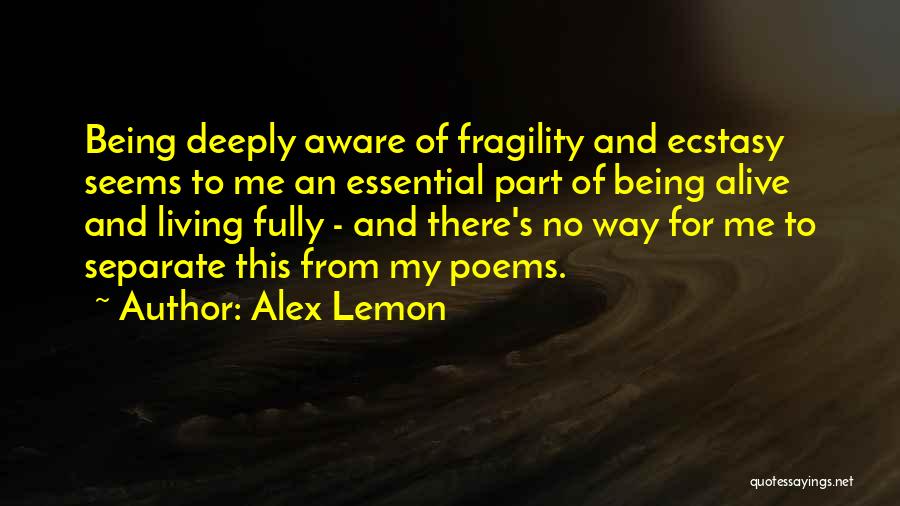 Alex Lemon Quotes: Being Deeply Aware Of Fragility And Ecstasy Seems To Me An Essential Part Of Being Alive And Living Fully -