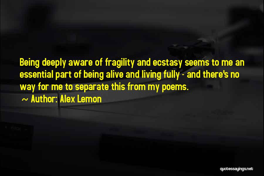Alex Lemon Quotes: Being Deeply Aware Of Fragility And Ecstasy Seems To Me An Essential Part Of Being Alive And Living Fully -