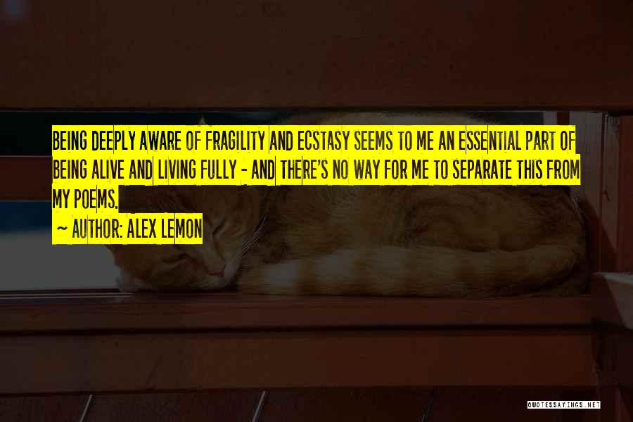 Alex Lemon Quotes: Being Deeply Aware Of Fragility And Ecstasy Seems To Me An Essential Part Of Being Alive And Living Fully -