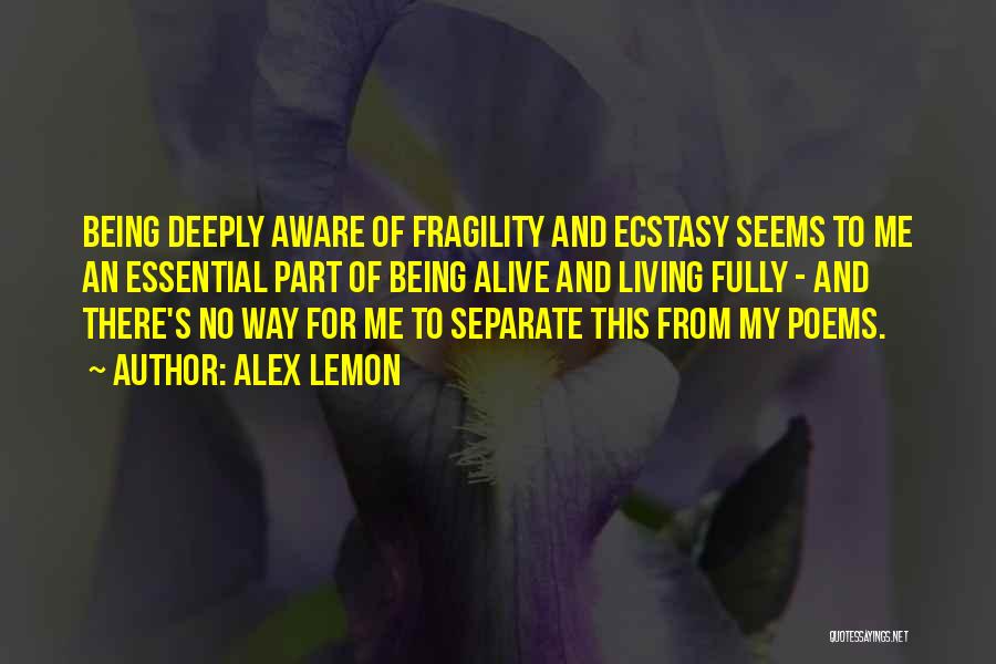 Alex Lemon Quotes: Being Deeply Aware Of Fragility And Ecstasy Seems To Me An Essential Part Of Being Alive And Living Fully -