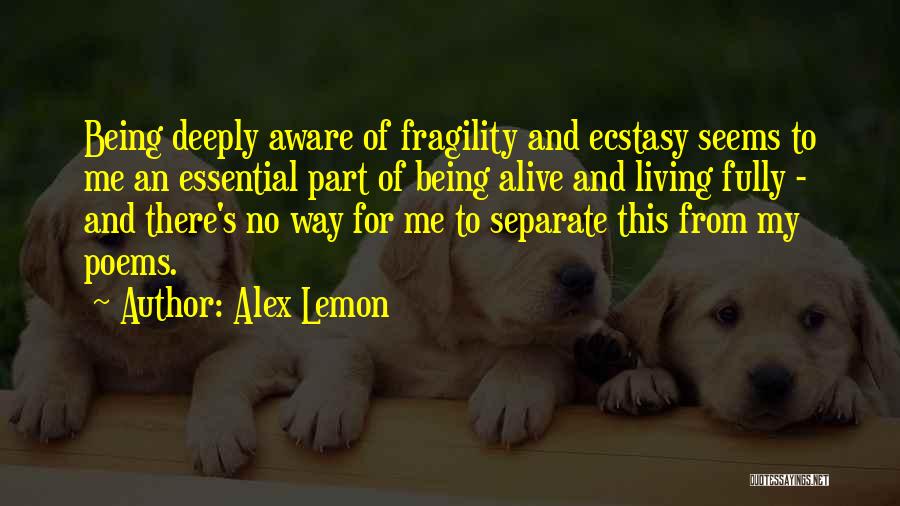 Alex Lemon Quotes: Being Deeply Aware Of Fragility And Ecstasy Seems To Me An Essential Part Of Being Alive And Living Fully -