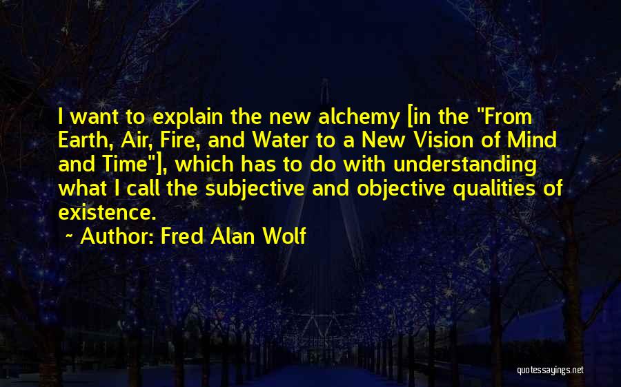 Fred Alan Wolf Quotes: I Want To Explain The New Alchemy [in The From Earth, Air, Fire, And Water To A New Vision Of