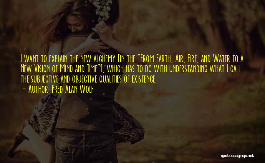 Fred Alan Wolf Quotes: I Want To Explain The New Alchemy [in The From Earth, Air, Fire, And Water To A New Vision Of