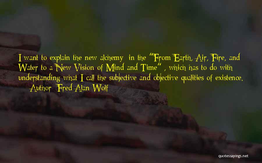 Fred Alan Wolf Quotes: I Want To Explain The New Alchemy [in The From Earth, Air, Fire, And Water To A New Vision Of