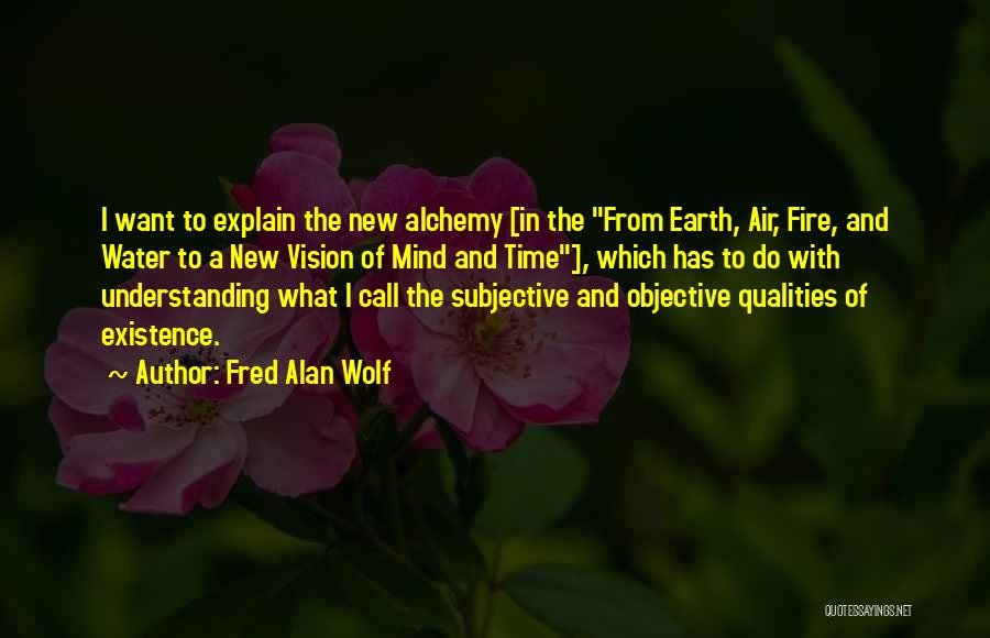 Fred Alan Wolf Quotes: I Want To Explain The New Alchemy [in The From Earth, Air, Fire, And Water To A New Vision Of