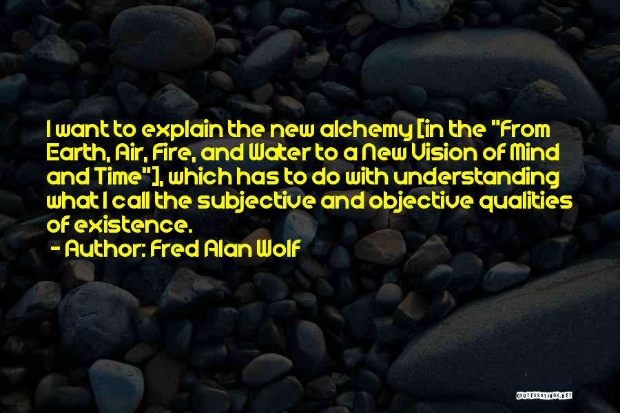 Fred Alan Wolf Quotes: I Want To Explain The New Alchemy [in The From Earth, Air, Fire, And Water To A New Vision Of