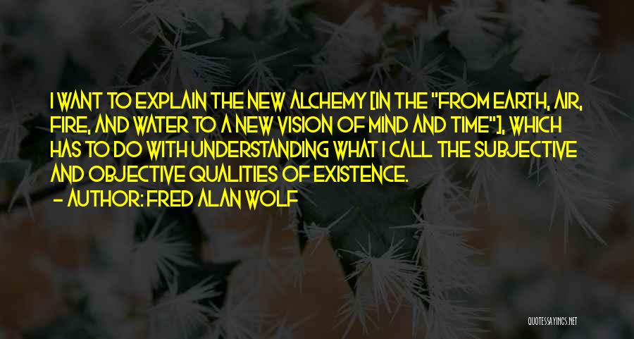 Fred Alan Wolf Quotes: I Want To Explain The New Alchemy [in The From Earth, Air, Fire, And Water To A New Vision Of