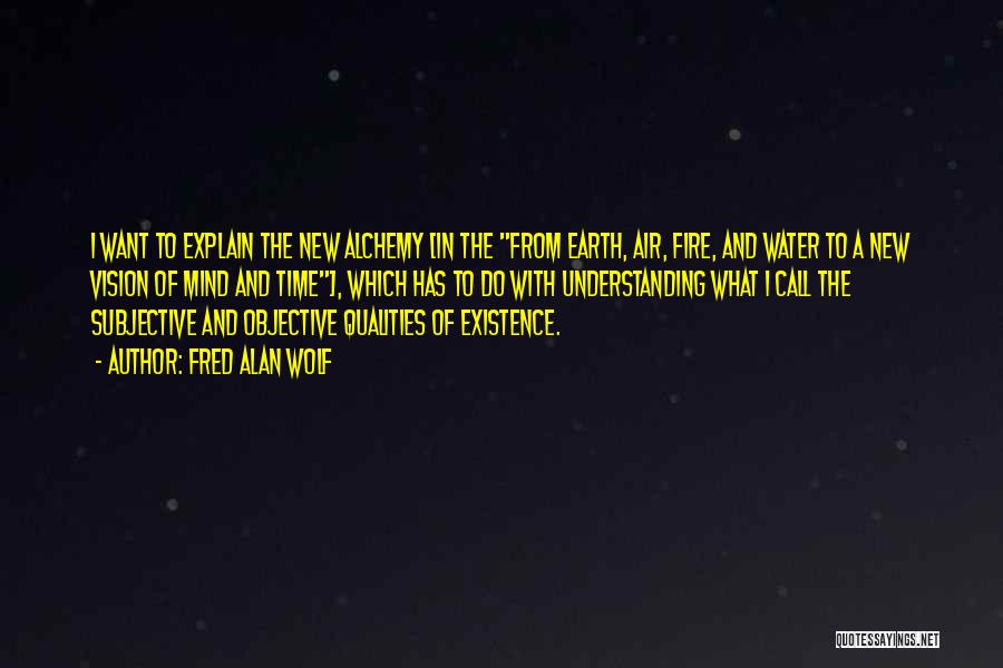 Fred Alan Wolf Quotes: I Want To Explain The New Alchemy [in The From Earth, Air, Fire, And Water To A New Vision Of